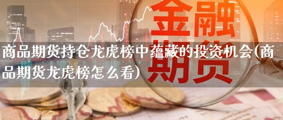 商品期货持仓龙虎榜中蕴藏的投资机会(商品期货龙虎榜怎么看)_https://www.baokan.net_期货平台_第1张