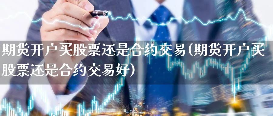 期货开户买股票还是合约交易(期货开户买股票还是合约交易好)_https://www.baokan.net_期货交易_第1张