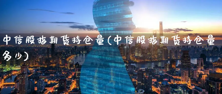 中信股指期货持仓量(中信股指期货持仓量多少)_https://www.baokan.net_内盘期货_第1张