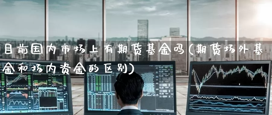 目前国内市场上有期货基金吗(期货场外基金和场内资金的区别)_https://www.baokan.net_期货百科_第1张