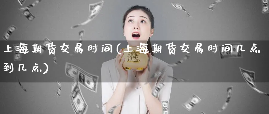 上海期货交易时间(上海期货交易时间几点到几点)_https://www.baokan.net_期货平台_第1张