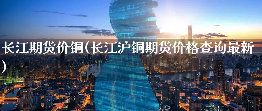 长江期货价铜(长江沪铜期货价格查询最新)_https://www.baokan.net_黄金期货_第1张