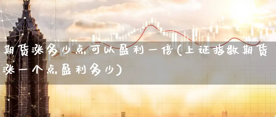 期货涨多少点可以盈利一倍(上证指数期货涨一个点盈利多少)_https://www.baokan.net_期货行情_第1张