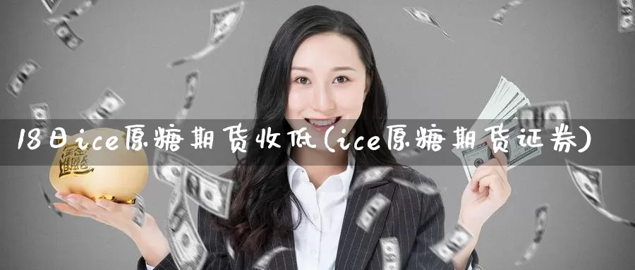 18日ice原糖期货收低(ice原糖期货证券)_https://www.baokan.net_期货行情_第1张