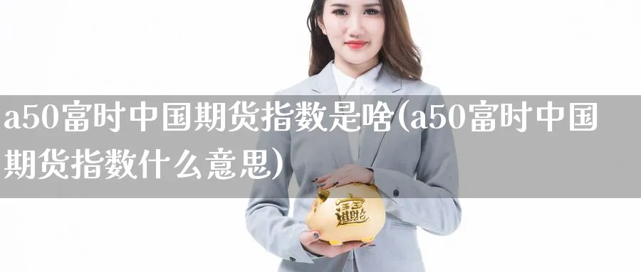 a50富时中国期货指数是啥(a50富时中国期货指数什么意思)_https://www.baokan.net_期货培训_第1张