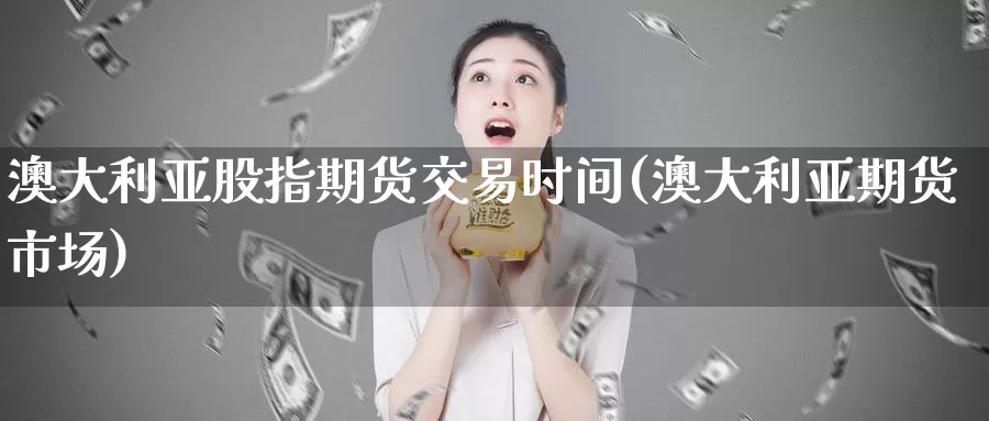 澳大利亚股指期货交易时间(澳大利亚期货市场)_https://www.baokan.net_国际期货_第1张