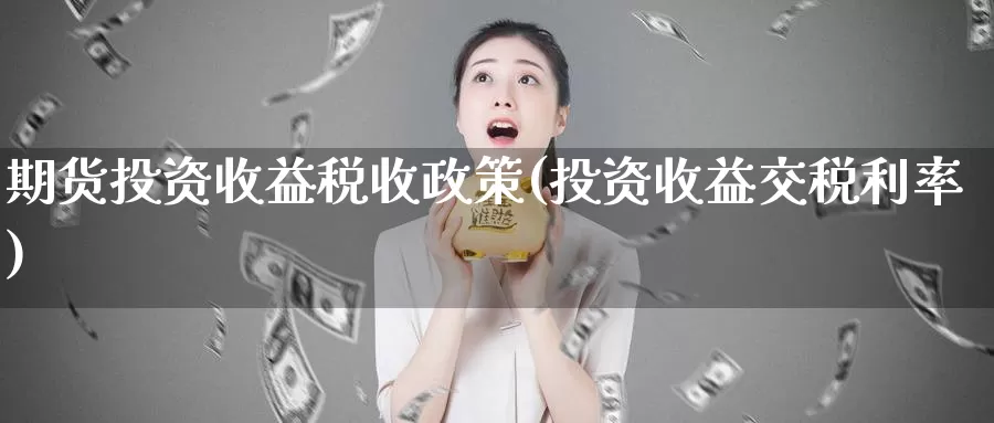 期货投资收益税收政策(投资收益交税利率)_https://www.baokan.net_期货软件_第1张