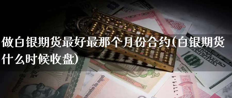 做白银期货最好最那个月份合约(白银期货什么时候收盘)_https://www.baokan.net_期货平台_第1张