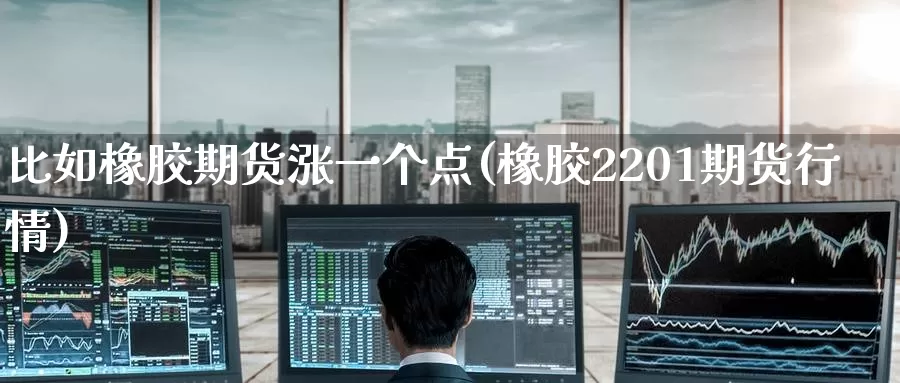 比如橡胶期货涨一个点(橡胶2201期货行情)_https://www.baokan.net_期货开户_第1张