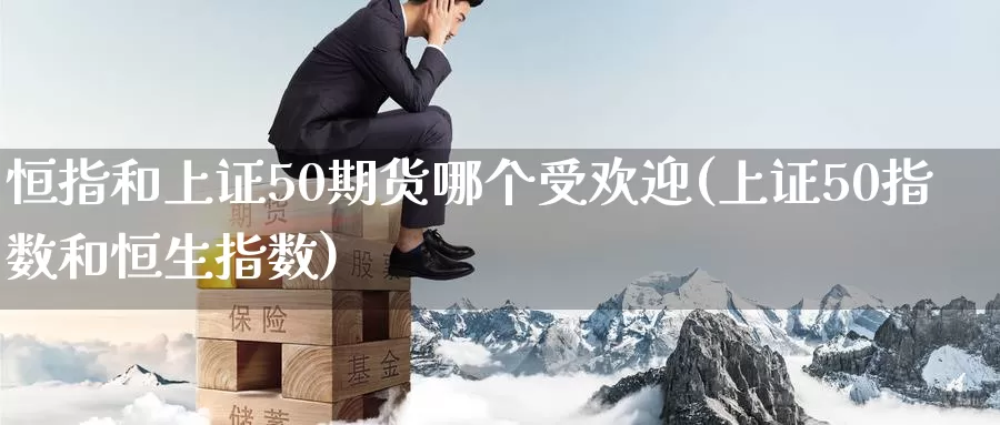 恒指和上证50期货哪个受欢迎(上证50指数和恒生指数)_https://www.baokan.net_期货公司_第1张
