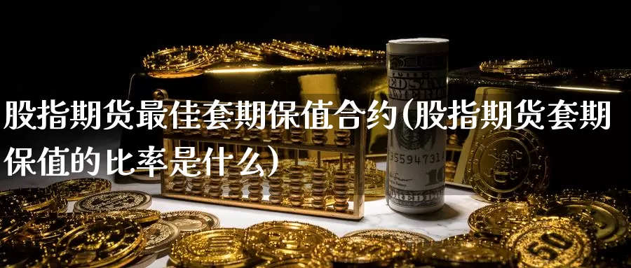 股指期货最佳套期保值合约(股指期货套期保值的比率是什么)_https://www.baokan.net_股指期货_第1张
