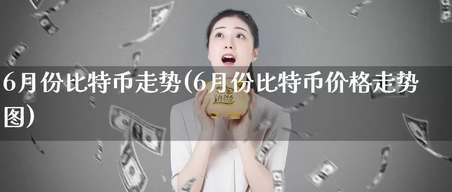6月份比特币走势(6月份比特币价格走势图)_https://www.baokan.net_币圈行情_第1张