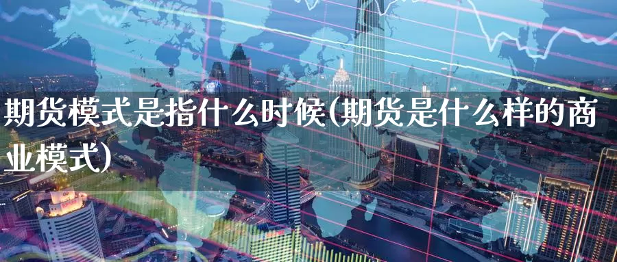 期货模式是指什么时候(期货是什么样的商业模式)_国际期货_第1张_宝勘金融网 期货模式是指什么时候(期货是什么样的商业模式)_https://www.baokan.net_国际期货_第1张