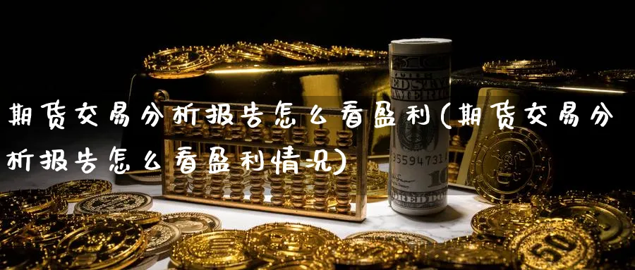 期货交易分析报告怎么看盈利(期货交易分析报告怎么看盈利情况)_https://www.baokan.net_期货喊单_第1张