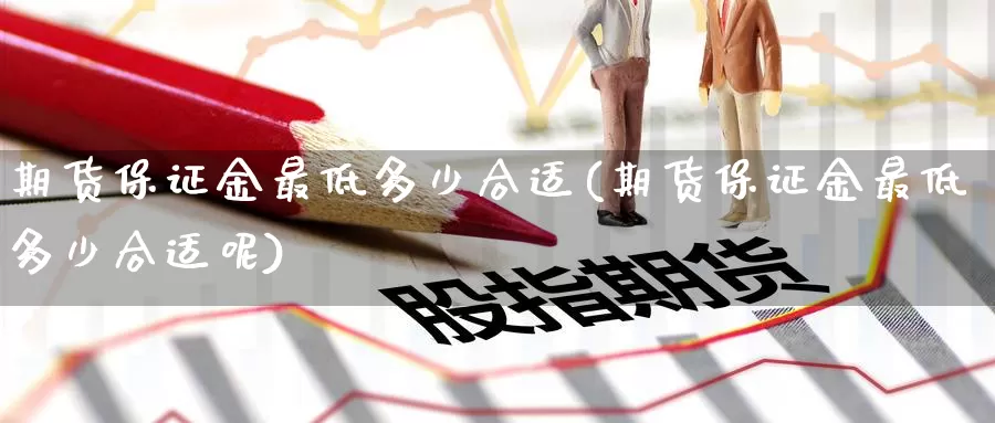 期货保证金最低多少合适(期货保证金最低多少合适呢)_https://www.baokan.net_期货交易_第1张