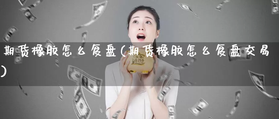 期货橡胶怎么复盘(期货橡胶怎么复盘交易)_https://www.baokan.net_期货分析_第1张
