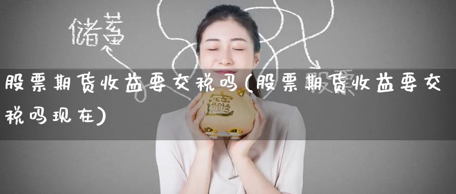 股票期货收益要交税吗(股票期货收益要交税吗现在)_https://www.baokan.net_期货平台_第1张
