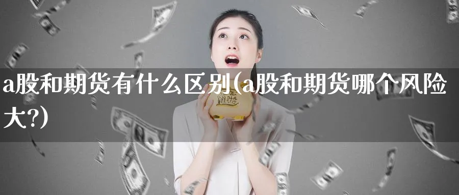 a股和期货有什么区别(a股和期货哪个风险大?)_https://www.baokan.net_期货入门_第1张