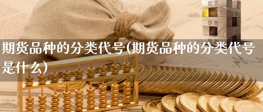 期货品种的分类代号(期货品种的分类代号是什么)_https://www.baokan.net_期货平台_第1张