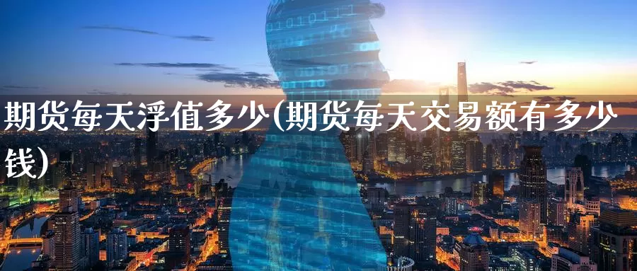 期货每天浮值多少(期货每天交易额有多少钱)_https://www.baokan.net_期货分析_第1张