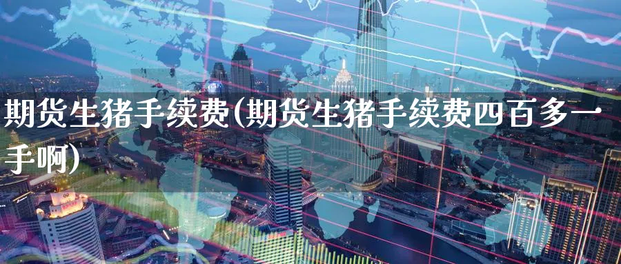 期货生猪手续费(期货生猪手续费四百多一手啊)_https://www.baokan.net_期货公司_第1张
