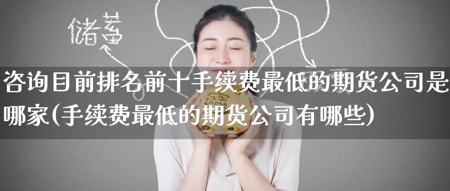 咨询目前排名前十手续费最低的期货公司是哪家(手续费最低的期货公司有哪些)_https://www.baokan.net_期货百科_第1张