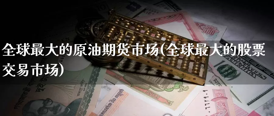 全球最大的原油期货市场(全球最大的股票交易市场)_https://www.baokan.net_期货技术_第1张