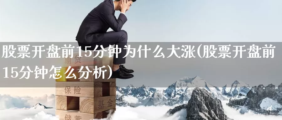 股票开盘前15分钟为什么大涨(股票开盘前15分钟怎么分析)_https://www.baokan.net_期货交易_第1张
