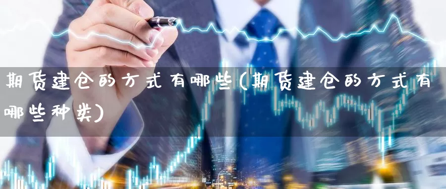 期货建仓的方式有哪些(期货建仓的方式有哪些种类)_https://www.baokan.net_期货公司_第1张