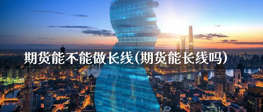 期货能不能做长线(期货能长线吗)_https://www.baokan.net_期货入门_第1张