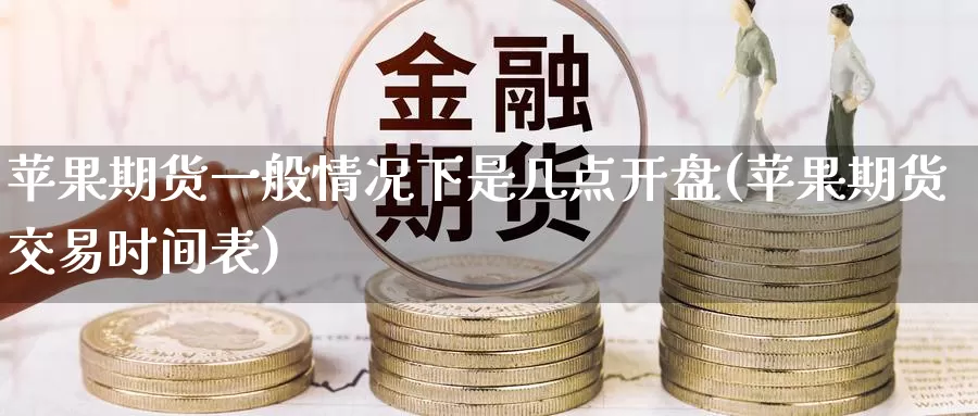 苹果期货一般情况下是几点开盘(苹果期货交易时间表)_币圈行情_第1张_宝勘金融网 苹果期货一般情况下是几点开盘(苹果期货交易时间表)_https://www.baokan.net_币圈行情_第1张