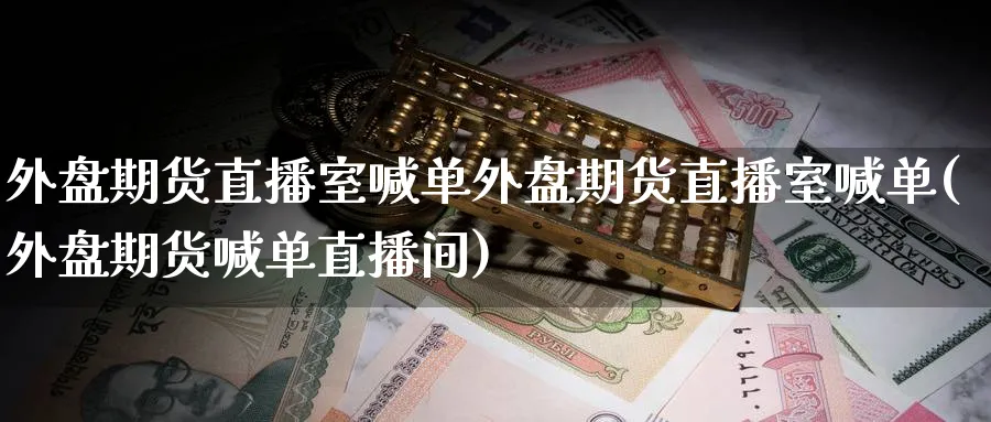 外盘期货直播室喊单外盘期货直播室喊单(外盘期货喊单直播间)_https://www.baokan.net_期货公司_第1张