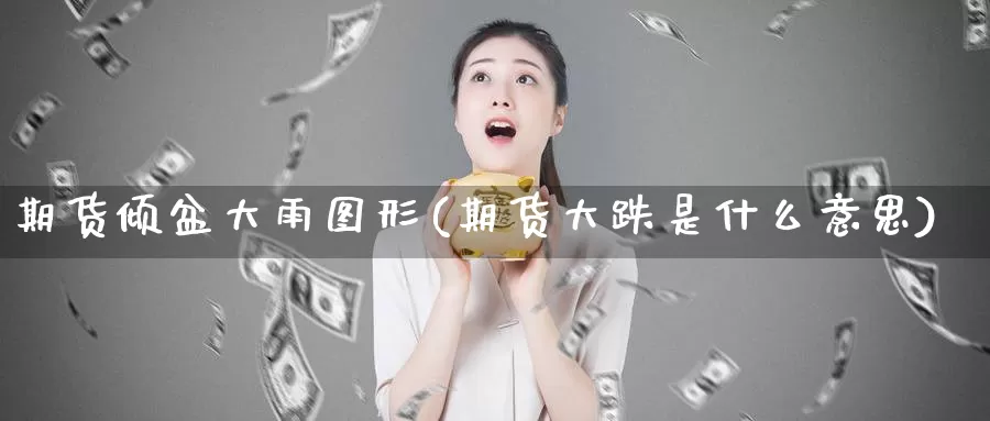 期货倾盆大雨图形(期货大跌是什么意思)_https://www.baokan.net_国际期货_第1张