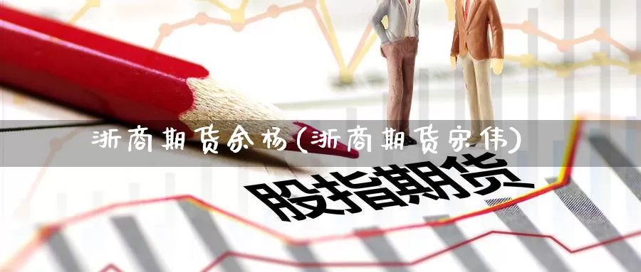 浙商期货余杨(浙商期货宋伟)_https://www.baokan.net_期货百科_第1张