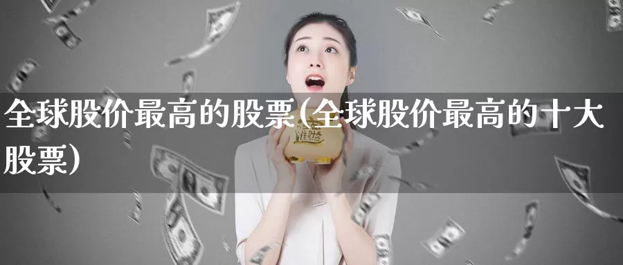 全球股价最高的股票(全球股价最高的十大股票)_https://www.baokan.net_期货百科_第1张