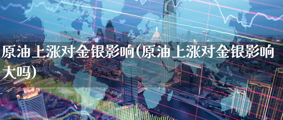 原油上涨对金银影响(原油上涨对金银影响大吗)_https://www.baokan.net_纳指期货_第1张