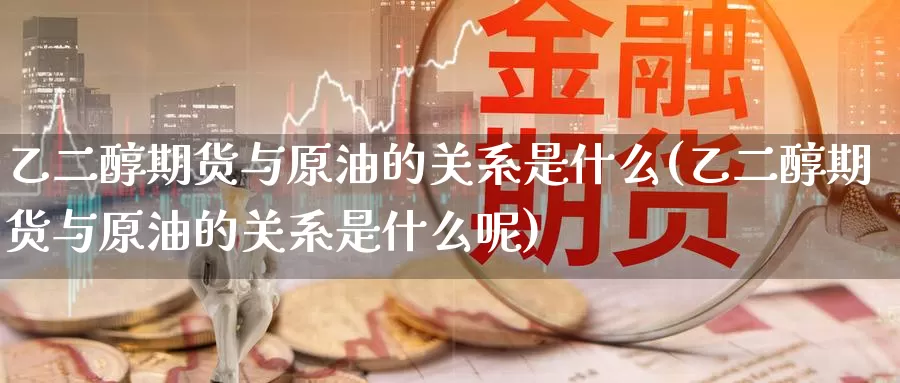 乙二醇期货与原油的关系是什么(乙二醇期货与原油的关系是什么呢)_https://www.baokan.net_期货百科_第1张