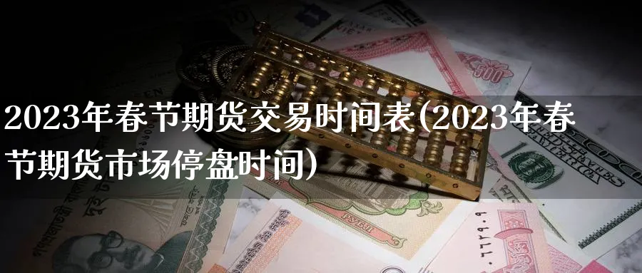 2023年春节期货交易时间表(2023年春节期货市场停盘时间)_https://www.baokan.net_期货行情_第1张