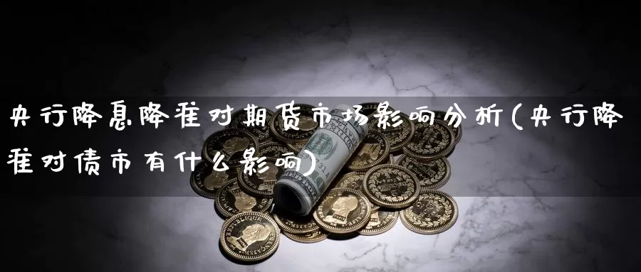 央行降息降准对期货市场影响分析(央行降准对债市有什么影响)_https://www.baokan.net_期货平台_第1张