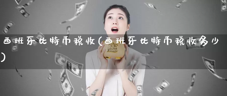 西班牙比特币税收(西班牙比特币税收多少)_https://www.baokan.net_币圈行情_第1张