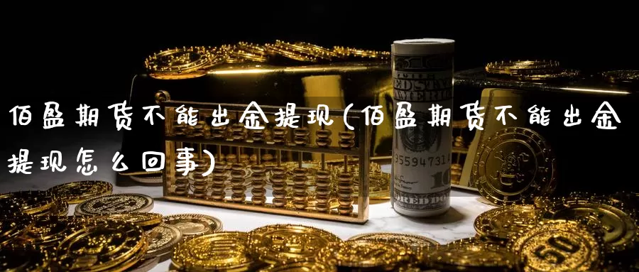 佰盈期货不能出金提现(佰盈期货不能出金提现怎么回事)_国际期货_第1张_宝勘金融网 佰盈期货不能出金提现(佰盈期货不能出金提现怎么回事)_https://www.baokan.net_国际期货_第1张