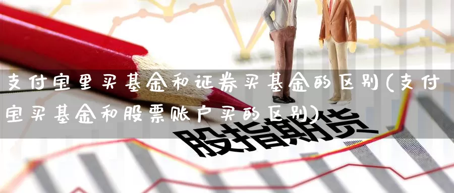 支付宝里买基金和证券买基金的区别(支付宝买基金和股票账户买的区别)_https://www.baokan.net_原油期货_第1张
