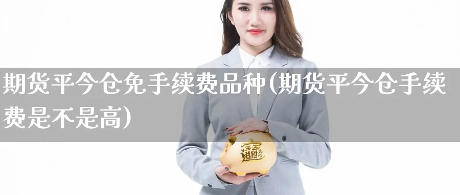 期货平今仓免手续费品种(期货平今仓手续费是不是高)_https://www.baokan.net_期货分析_第1张