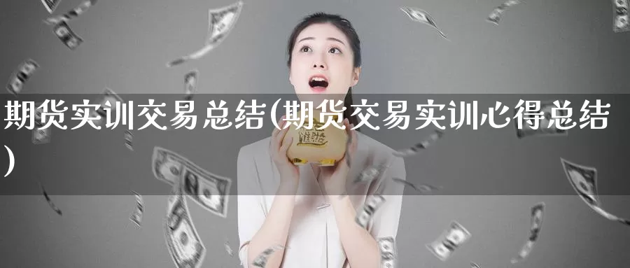 期货实训交易总结(期货交易实训心得总结)_https://www.baokan.net_期货行情_第1张