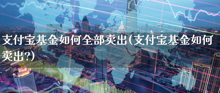 支付宝基金如何全部卖出(支付宝基金如何卖出?)_期货喊单_第1张_宝勘金融网 支付宝基金如何全部卖出(支付宝基金如何卖出?)_https://www.baokan.net_期货喊单_第1张