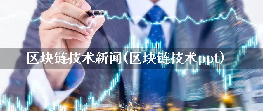 区块链技术新闻(区块链技术ppt)_https://www.baokan.net_币圈行情_第1张