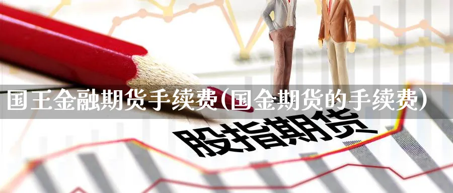 国王金融期货手续费(国金期货的手续费)_https://www.baokan.net_期货培训_第1张