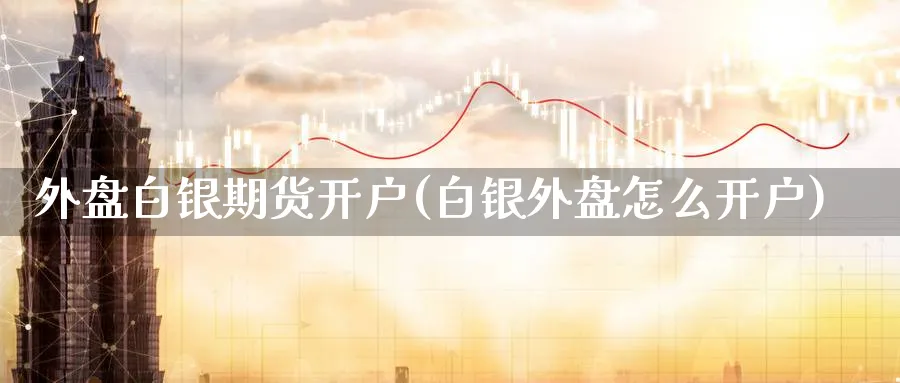 外盘白银期货开户(白银外盘怎么开户)_https://www.baokan.net_期货软件_第1张