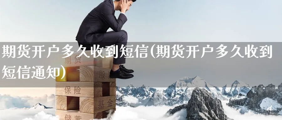 期货开户多久收到短信(期货开户多久收到短信通知)_https://www.baokan.net_国际期货_第1张
