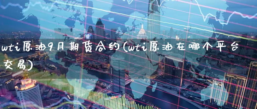 wti原油9月期货合约(wti原油在哪个平台交易)_https://www.baokan.net_期货百科_第1张